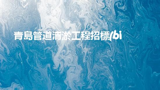 青島管道清淤工程招標(biāo)：誰將成為這場(chǎng)城市排水之戰(zhàn)的勝利者？